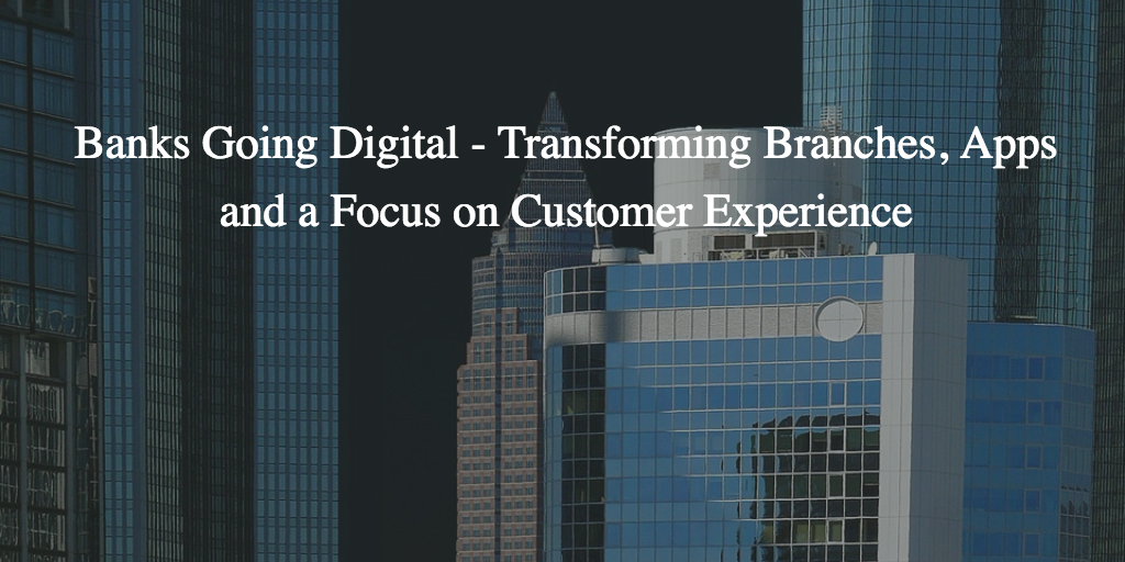 Banks Going Digital Transforming Branches, Apps and a Focus on